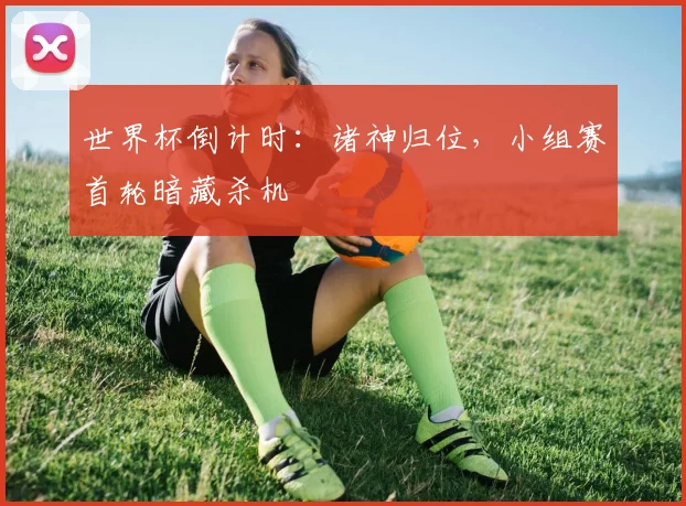 世界杯倒计时：诸神归位，小组赛首轮暗藏杀机 - 2026世界杯推荐